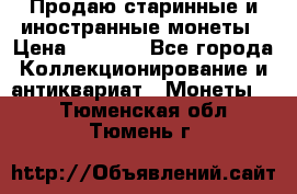 Продаю старинные и иностранные монеты › Цена ­ 4 500 - Все города Коллекционирование и антиквариат » Монеты   . Тюменская обл.,Тюмень г.